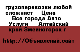 грузоперевозки любой сложнаст  › Цена ­ 100 - Все города Авто » Услуги   . Алтайский край,Змеиногорск г.